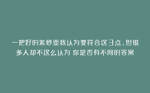 一把好的紫砂壶我认为要符合这3点，但很多人却不这么认为！你是否有不同的答案？