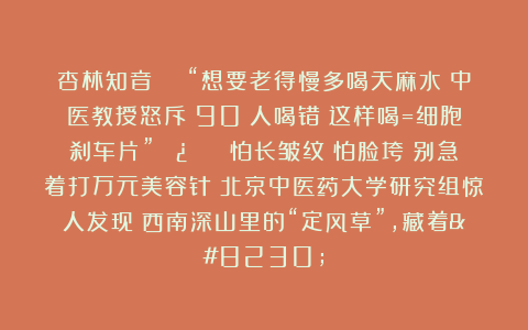 杏林知音：🌟“想要老得慢多喝天麻水？中医教授怒斥：90%人喝错！这样喝=细胞刹车片”🌿👉‼️怕长皱纹？怕脸垮？别急着打万元美容针！北京中医药大学研究组惊人发现：西南深山里的“定风草”，藏着…