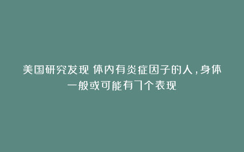 美国研究发现：体内有炎症因子的人，身体一般或可能有7个表现？