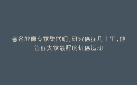 著名肿瘤专家樊代明，研究癌症几十年，他告诉大家最好的抗癌运动