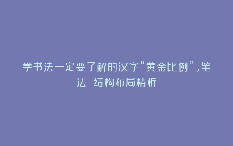 学书法一定要了解的汉字“黄金比例”，笔法 结构布局精析