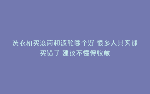 洗衣机买滚筒和波轮哪个好?很多人其实都买错了!建议不懂得收藏