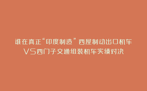 谁在真正“印度制造”？西屋制动出口机车VS西门子交通组装机车实绩对决