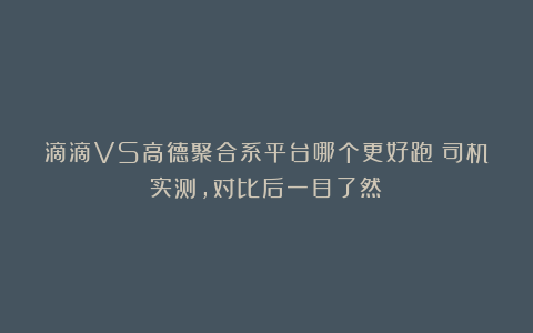 滴滴VS高德聚合系平台哪个更好跑?司机实测,对比后一目了然!