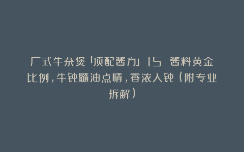 广式牛杂煲「顶配酱方」：15 酱料黄金比例，牛骨髓油点睛，香浓入骨！(附专业拆解)