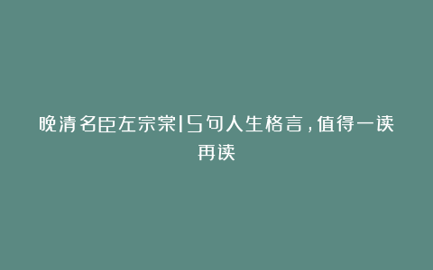 晚清名臣左宗棠15句人生格言，值得一读再读