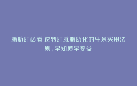 脂肪肝必看：逆转肝脏脂肪化的4条实用法则，早知道早受益！