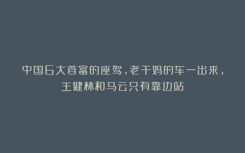中国6大首富的座驾，老干妈的车一出来，王健林和马云只有靠边站