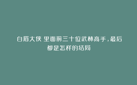 《白眉大侠》里面前三十位武林高手，最后都是怎样的结局