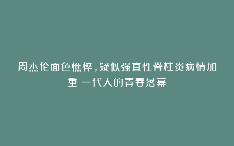 周杰伦面色憔悴，疑似强直性脊柱炎病情加重？一代人的青春落幕