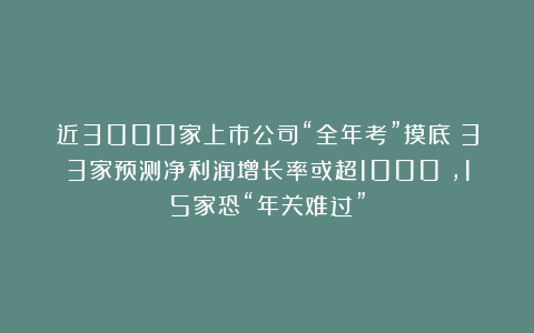 近3000家上市公司“全年考”摸底：33家预测净利润增长率或超1000%，15家恐“年关难过”