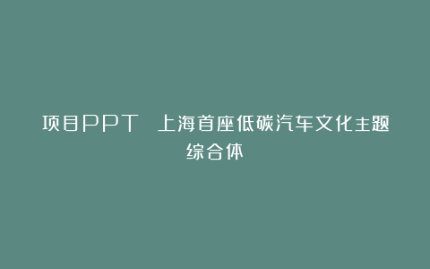 项目PPT ▎上海首座低碳汽车文化主题综合体