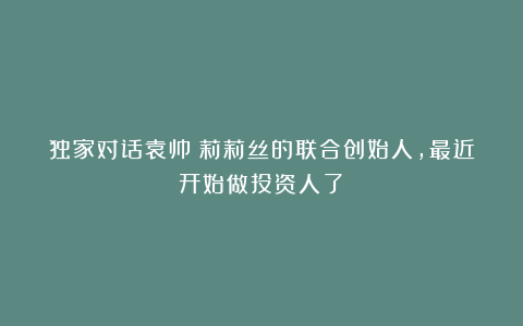 独家对话袁帅：莉莉丝的联合创始人，最近开始做投资人了？