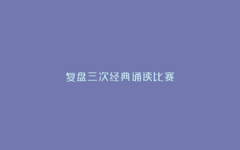 复盘三次经典诵读比赛