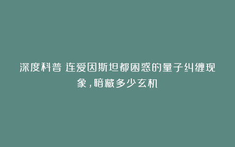 深度科普：连爱因斯坦都困惑的量子纠缠现象，暗藏多少玄机？