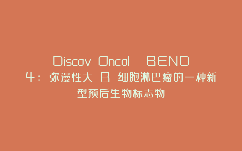 Discov Oncol | BEND4: 弥漫性大 B 细胞淋巴瘤的一种新型预后生物标志物