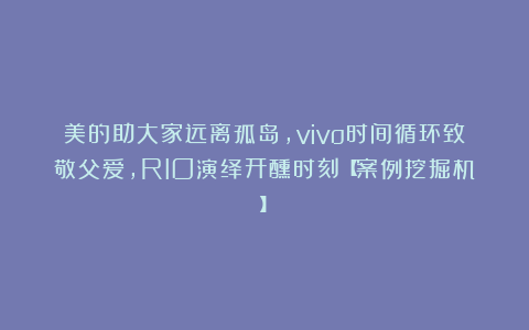 美的助大家远离孤岛，vivo时间循环致敬父爱，RIO演绎开醺时刻【案例挖掘机】