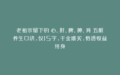 老祖宗留下的《心、肝、脾、肺、肾》五脏养生口诀，仅15字，千金难买，悟透收益终身