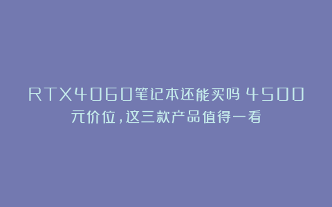 RTX4060笔记本还能买吗？4500元价位，这三款产品值得一看