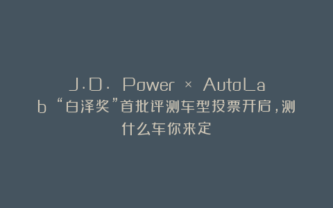 J.D. Power × AutoLab “白泽奖”首批评测车型投票开启，测什么车你来定！