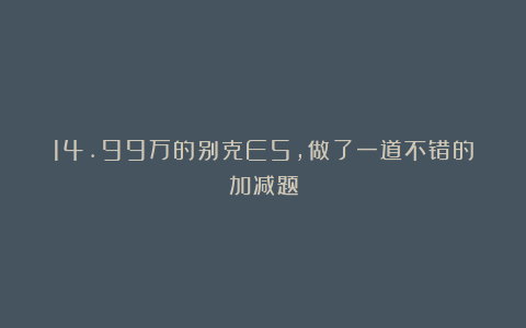 14.99万的别克E5，做了一道不错的加减题
