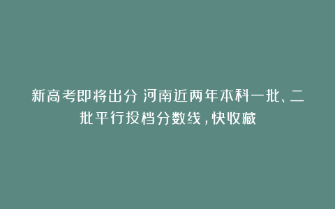 新高考即将出分！河南近两年本科一批、二批平行投档分数线，快收藏
