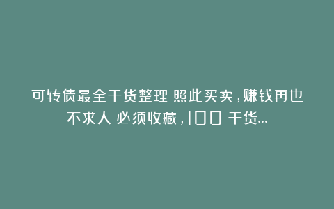 可转债最全干货整理！照此买卖，赚钱再也不求人！必须收藏，100%干货…
