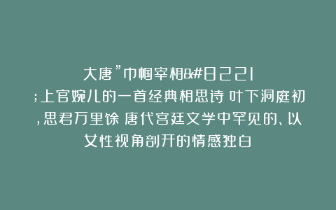 大唐”巾帼宰相”上官婉儿的一首经典相思诗：叶下洞庭初，思君万里馀！唐代宫廷文学中罕见的、以女性视角剖开的情感独白！