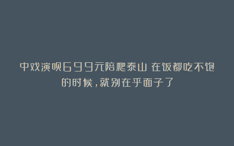 中戏演员699元陪爬泰山：在饭都吃不饱的时候，就别在乎面子了