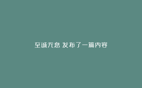 至诚无息：发布了一篇内容