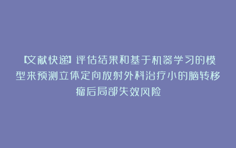 【文献快递】评估结果和基于机器学习的模型来预测立体定向放射外科治疗小的脑转移瘤后局部失效风险