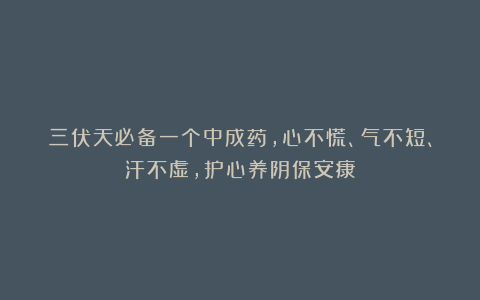 三伏天必备一个中成药，心不慌、气不短、汗不虚，护心养阴保安康