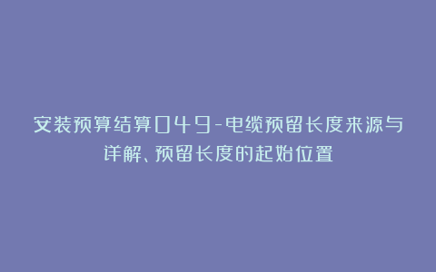 安装预算结算049-电缆预留长度来源与详解、预留长度的起始位置
