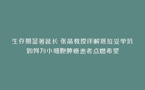 生存期显著延长！张晶教授详解塔拉妥单抗如何为小细胞肺癌患者点燃希望