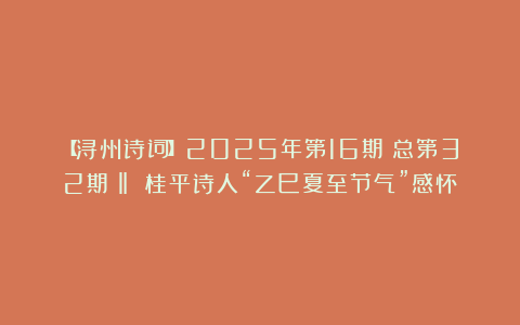【浔州诗词】2025年第16期(总第32期)‖ 桂平诗人“乙巳夏至节气”感怀