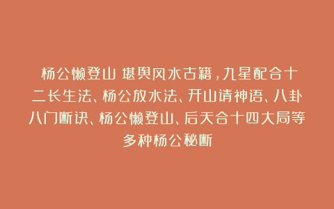 《杨公懒登山》堪舆风水古籍，九星配合十二长生法、杨公放水法、开山请神语、八卦八门断诀、杨公懒登山、后天合十四大局等多种杨公秘断