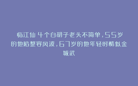 《临江仙》4个白胡子老头不简单，55岁的他陷整容风波，67岁的他年轻时酷似金城武