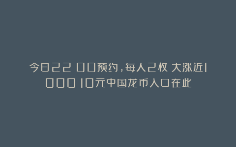 今日22：00预约，每人2枚！大涨近1000！10元中国龙币入口在此