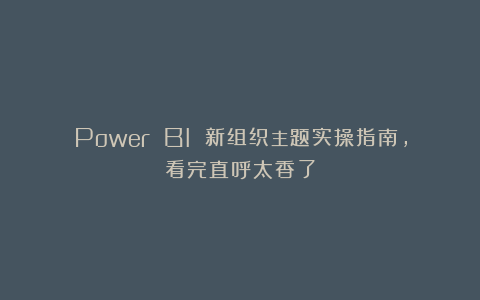 Power BI 新组织主题实操指南，看完直呼太香了