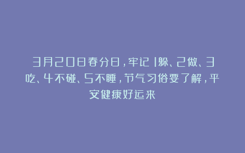 3月20日春分日，牢记：1躲、2做、3吃、4不碰、5不睡，节气习俗要了解，平安健康好运来！