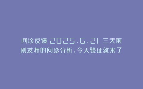问诊反馈（2025.6.21）：三天前刚发布的问诊分析，今天验证就来了！