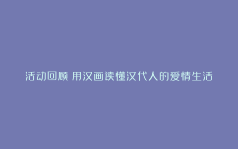 活动回顾│用汉画读懂汉代人的爱情生活