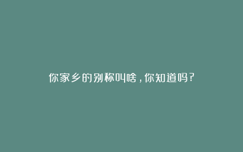 你家乡的别称叫啥，你知道吗?