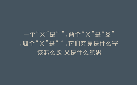 一个“X”是“㐅”，两个“X”是“爻”，四个“X”是“㸚”，它们究竟是什么字？该怎么读？又是什么意思？