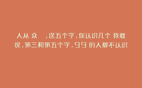人从仌众𠈌，这五个字，你认识几个？我敢说，第三和第五个字，99%的人都不认识！