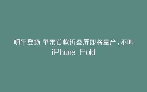 明年登场！苹果首款折叠屏即将量产，不叫iPhone Fold