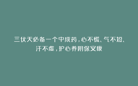 三伏天必备一个中成药，心不慌、气不短、汗不虚，护心养阴保安康