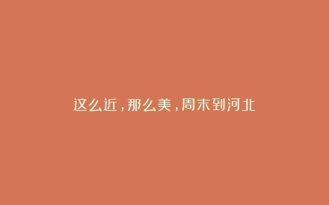 这么近，那么美，周末到河北