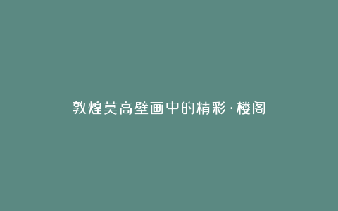 敦煌莫高壁画中的精彩·楼阁