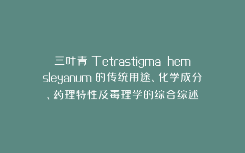 三叶青（Tetrastigma hemsleyanum）的传统用途、化学成分、药理特性及毒理学的综合综述